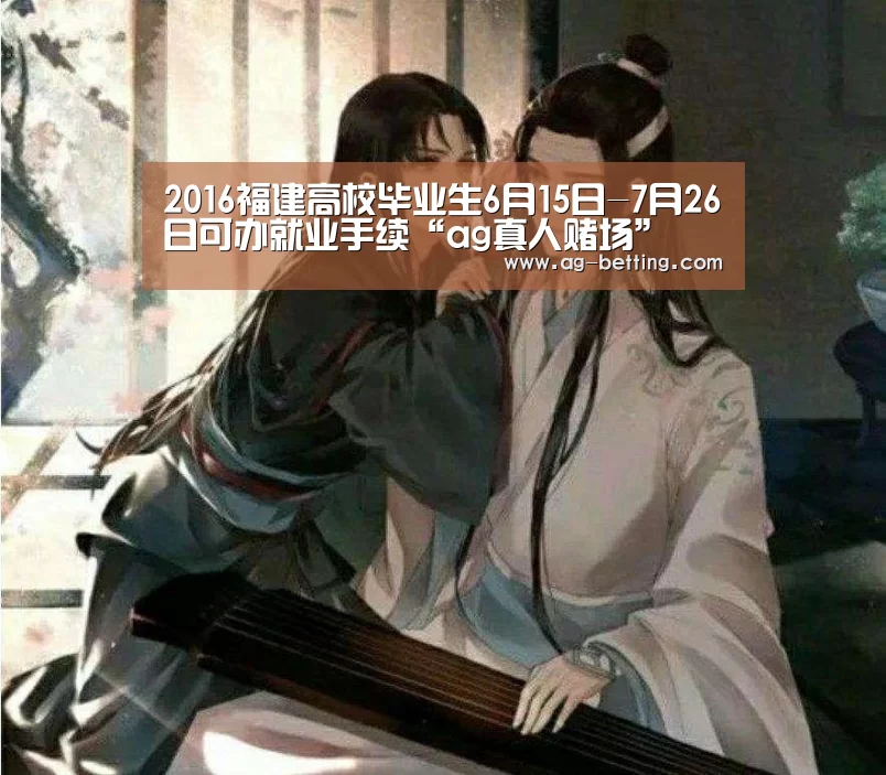 2016福建高校毕业生6月15日-7月26日可办就业手续“ag真人赌场”(图3) ag直营平台